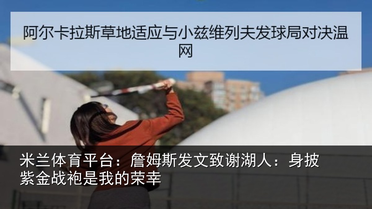 米兰体育平台：詹姆斯发文致谢湖人：身披紫金战袍是我的荣幸
