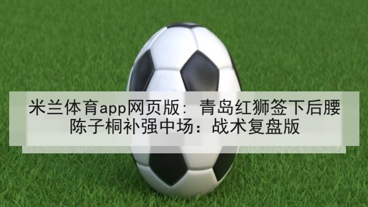 米兰体育app网页版: 青岛红狮签下后腰陈子桐补强中场:战术复盘版 米兰体育app网页版: 青岛红狮签下后腰陈子桐补强中场:战术复盘版
