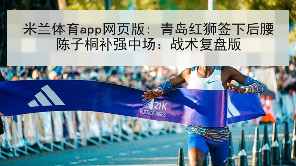 米兰体育app网页版: 青岛红狮签下后腰陈子桐补强中场：战术复盘版