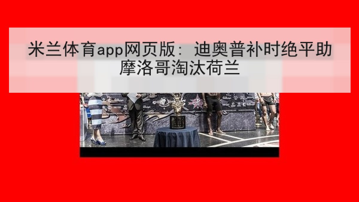 米兰体育app网页版: 迪奥普补时绝平助摩洛哥淘汰荷兰