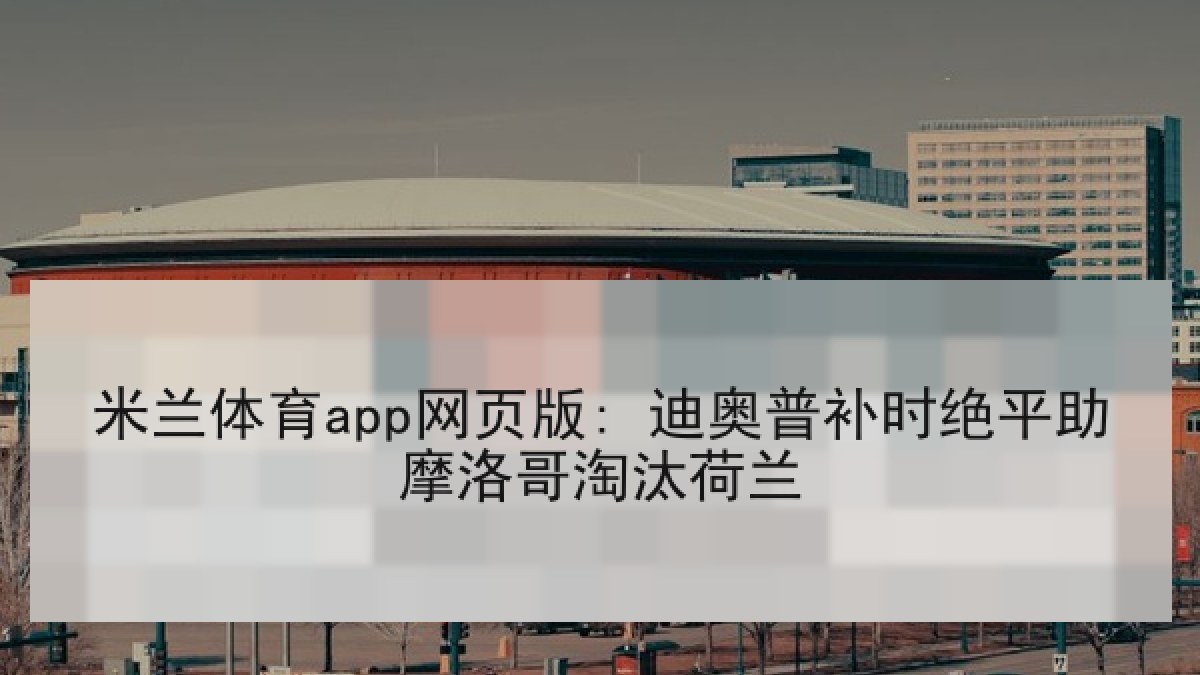 米兰体育app网页版: 迪奥普补时绝平助摩洛哥淘汰荷兰