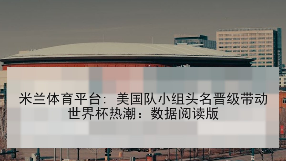 米兰体育平台: 美国队小组头名晋级带动世界杯热潮：数据阅读版