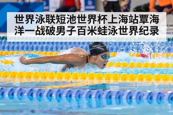 世界泳联短池世界杯上海站覃海洋一战破男子百米蛙泳世界纪录