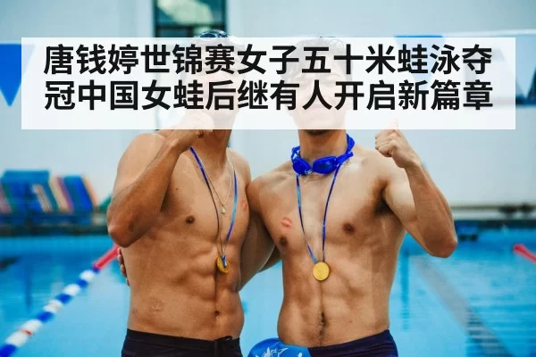 唐钱婷世锦赛女子五十米蛙泳夺冠中国女蛙后继有人开启新篇章