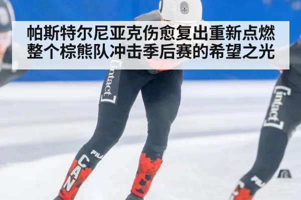 帕斯特尔尼亚克伤愈复出重新点燃整个棕熊队冲击季后赛的希望之光