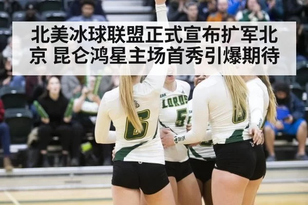 北美冰球联盟正式宣布扩军北京 昆仑鸿星主场首秀引爆期待