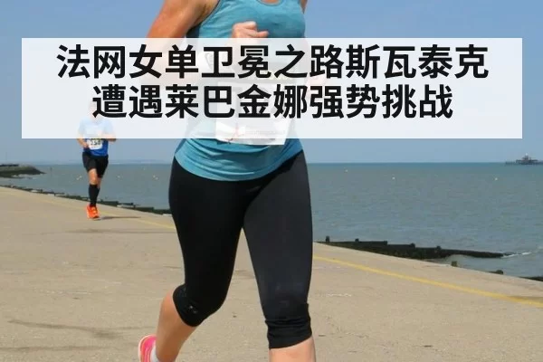 法网女单卫冕之路斯瓦泰克遭遇莱巴金娜强势挑战