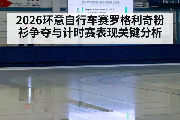 2026环意自行车赛罗格利奇粉衫争夺与计时赛表现关键分析
